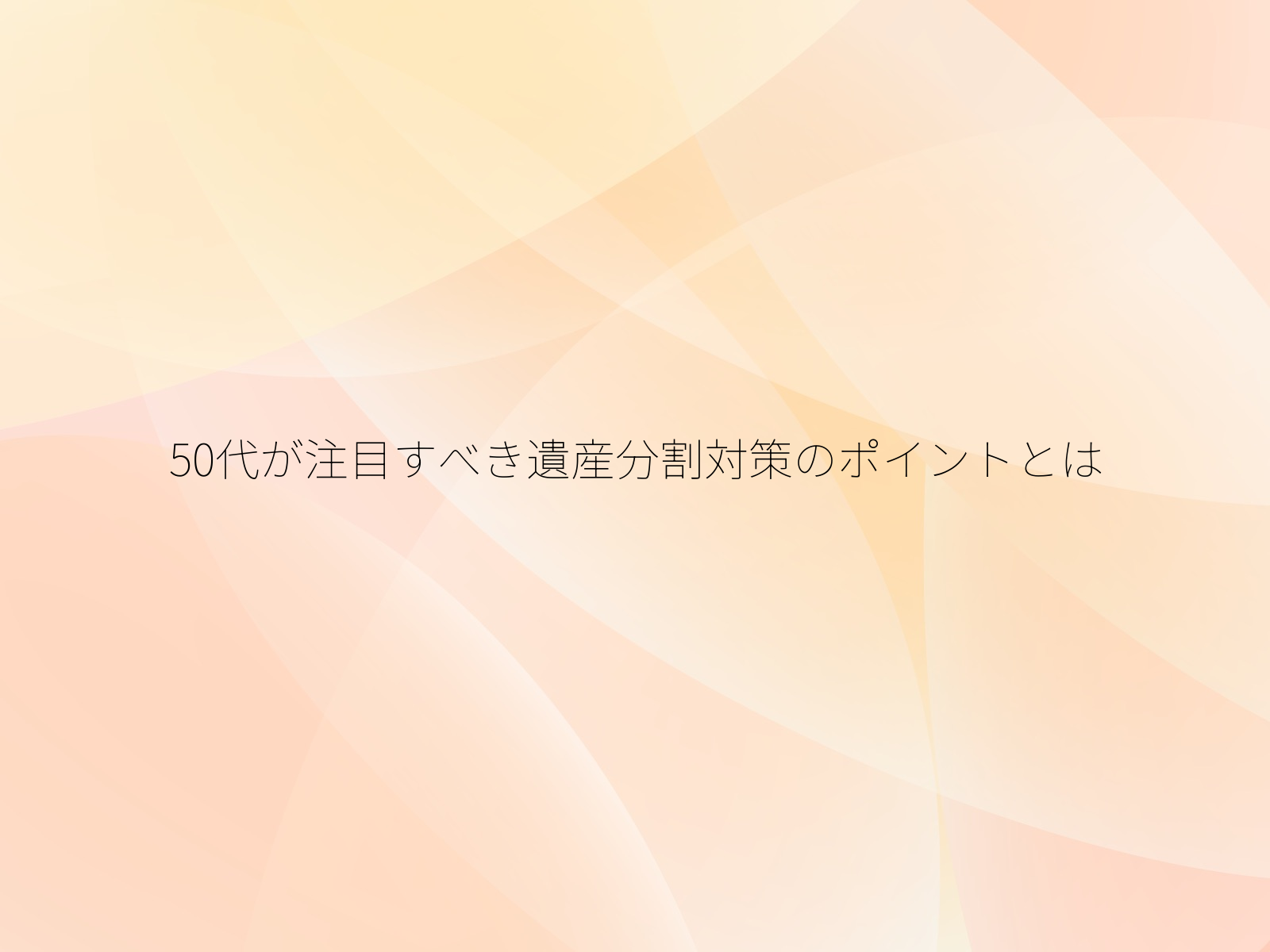 50代が注目すべき遺産分割対策のポイントとは