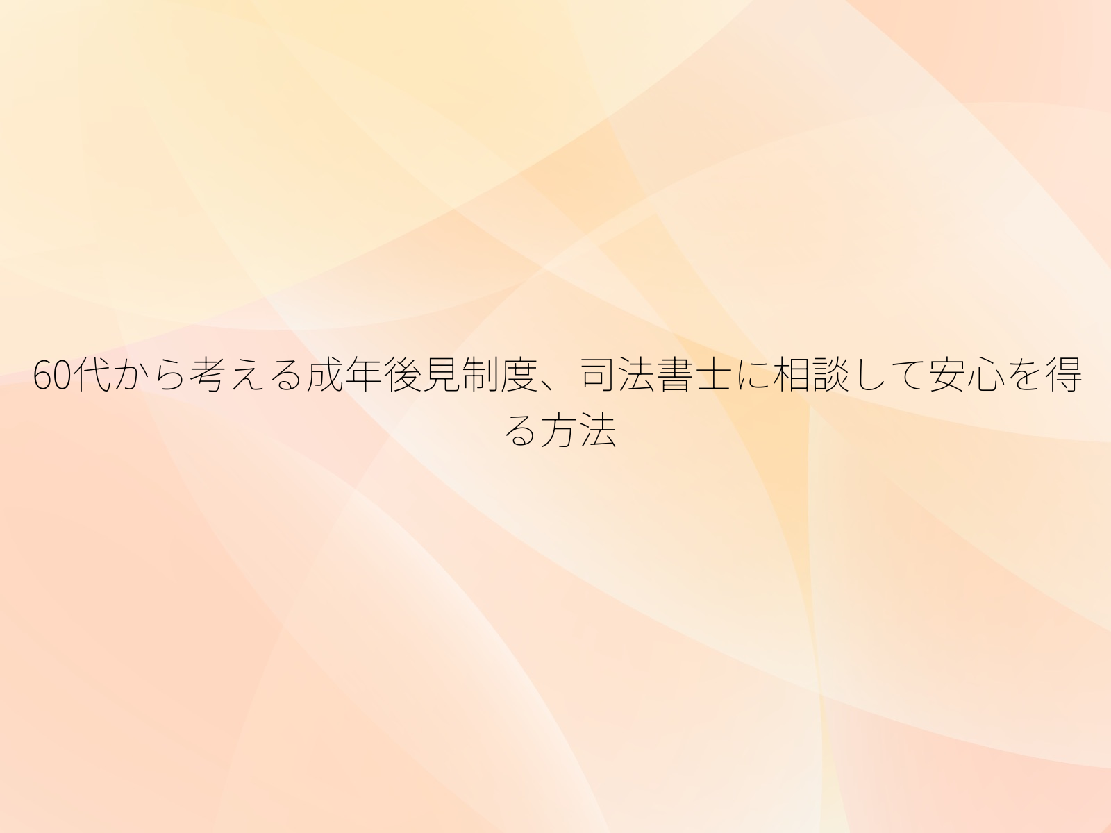 60代から考える成年後見制度、司法書士に相談して安心を得る方法
