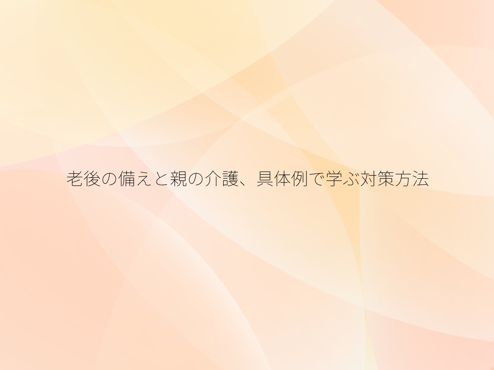 老後の備えと親の介護、具体例で学ぶ対策方法