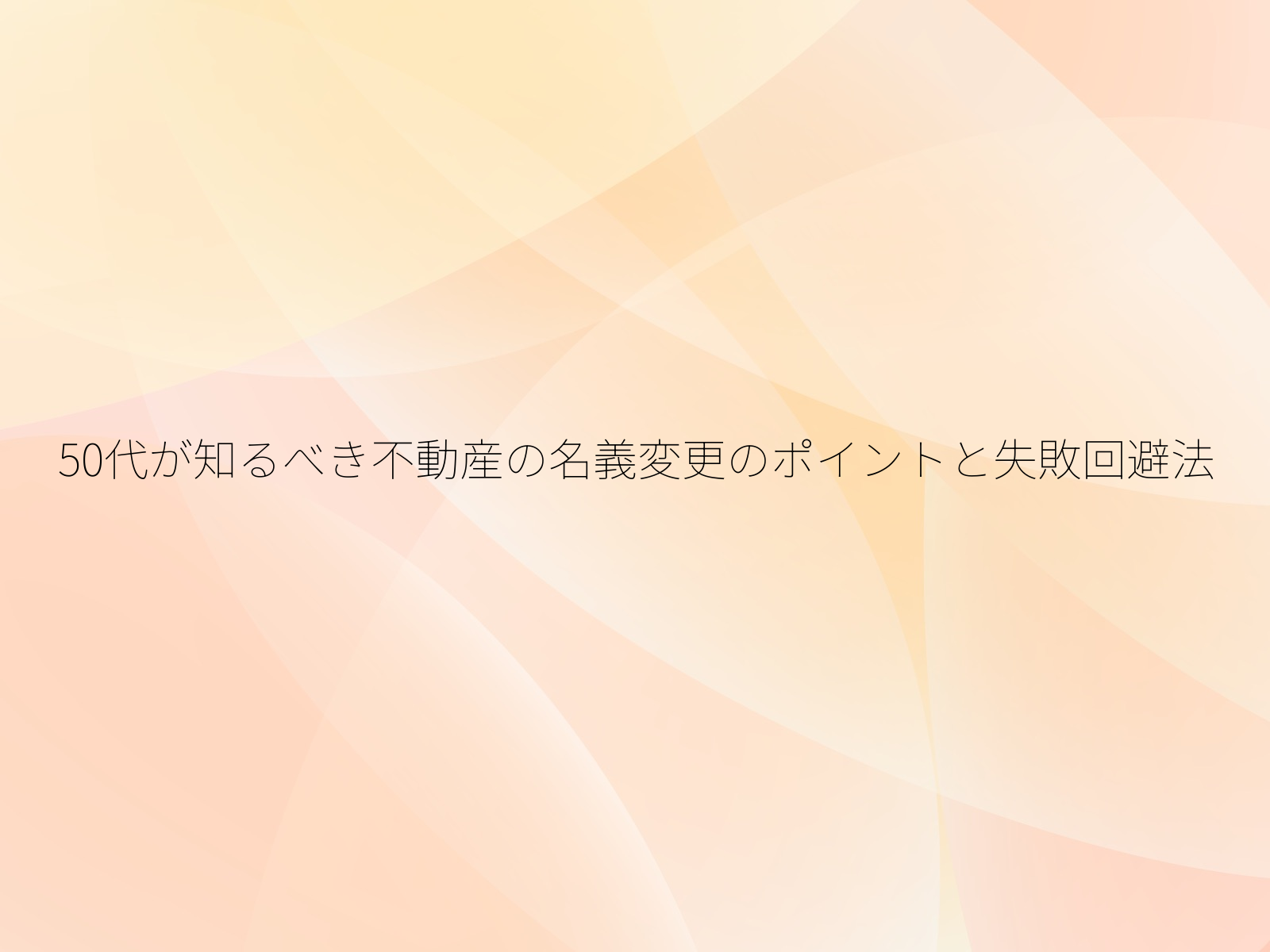 50代が知るべき不動産の名義変更のポイントと失敗回避法