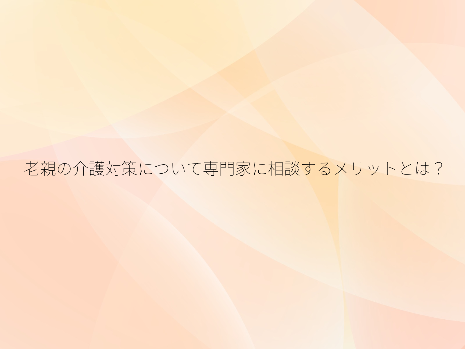 老親の介護対策について専門家に相談するメリットとは？