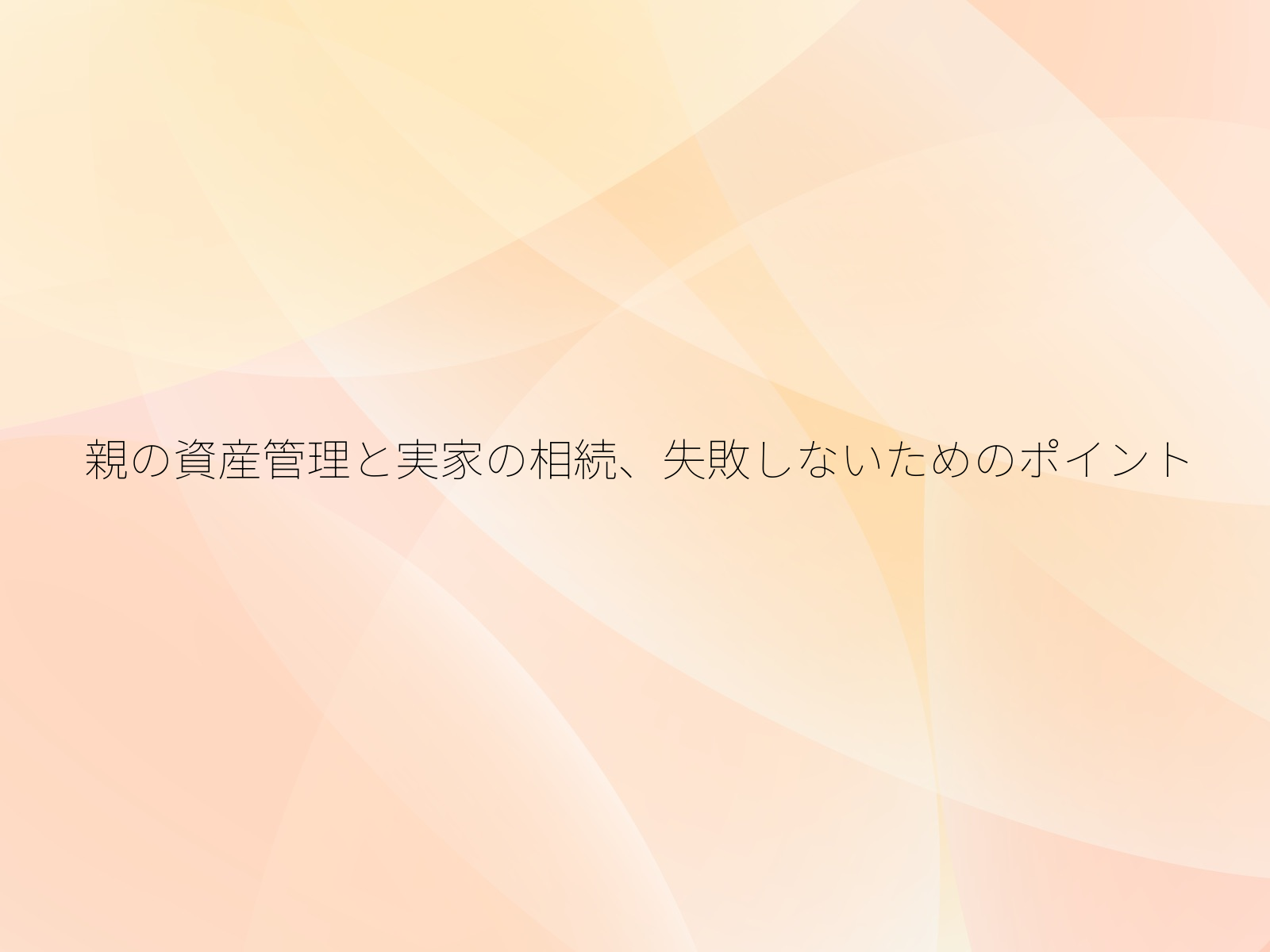 親の資産管理と実家の相続、失敗しないためのポイント