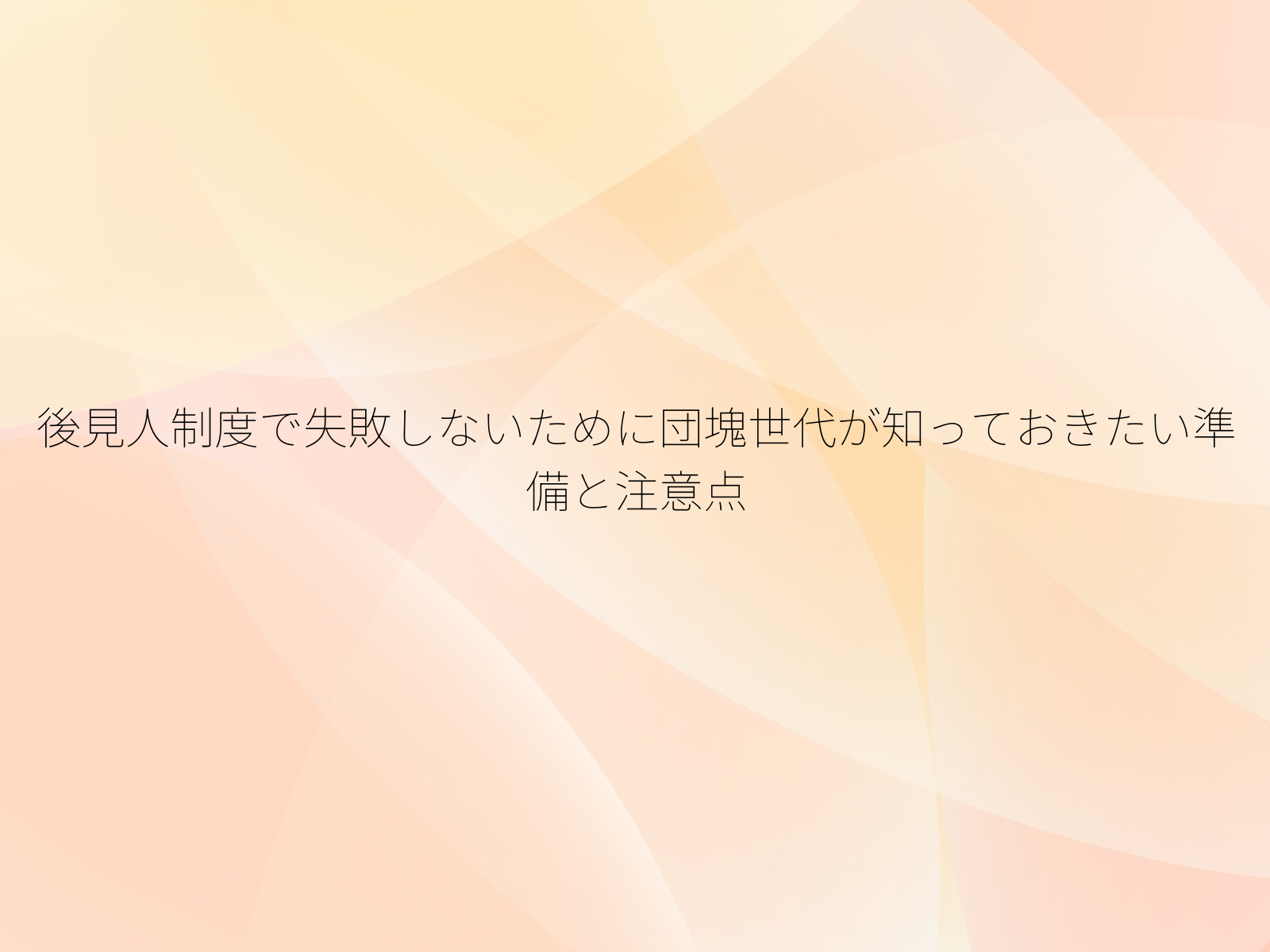 後見人制度で失敗しないために団塊世代が知っておきたい準備と注意点