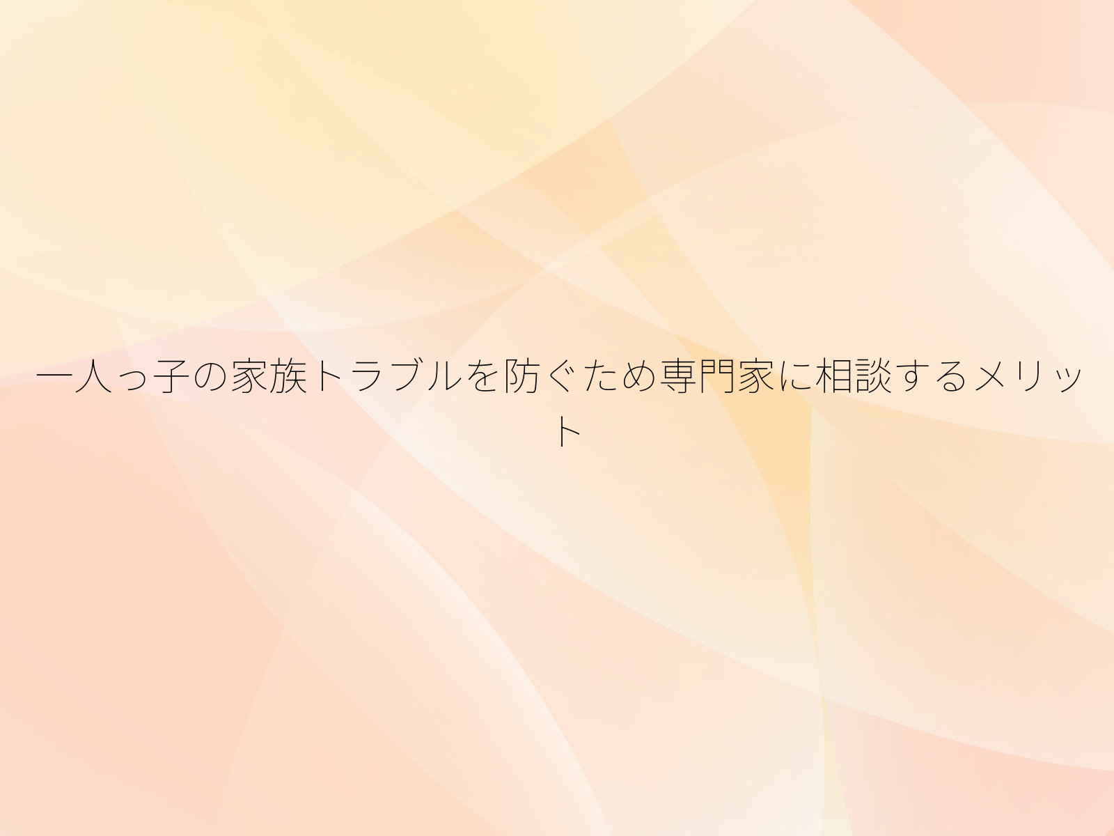 一人っ子の家族トラブルを防ぐため専門家に相談するメリット