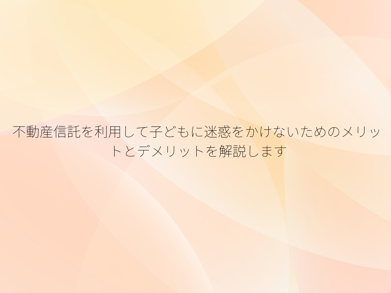 不動産信託を利用して子どもに迷惑をかけないためのメリットとデメリットを解説します