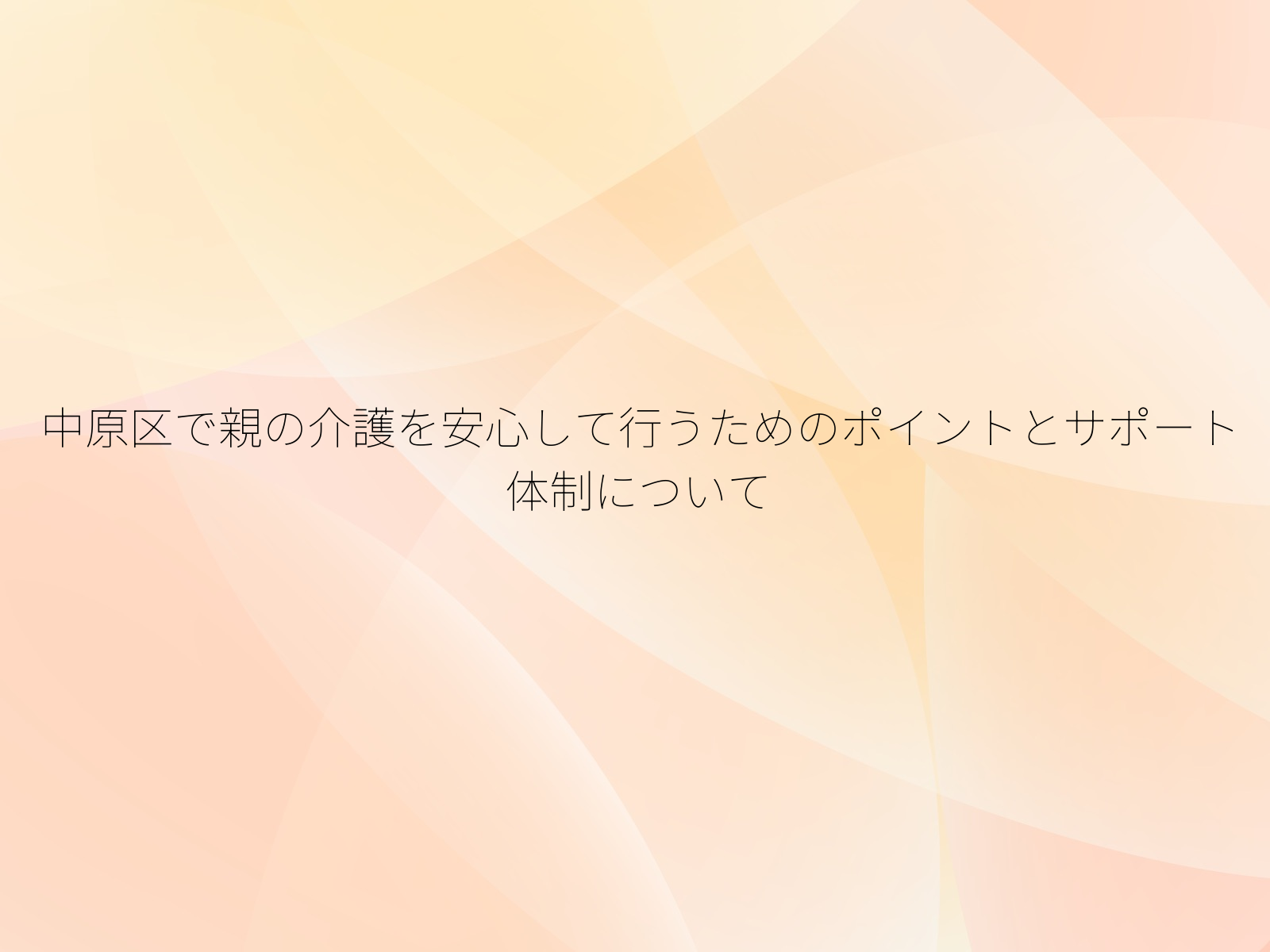 中原区で親の介護を安心して行うためのポイントとサポート体制について