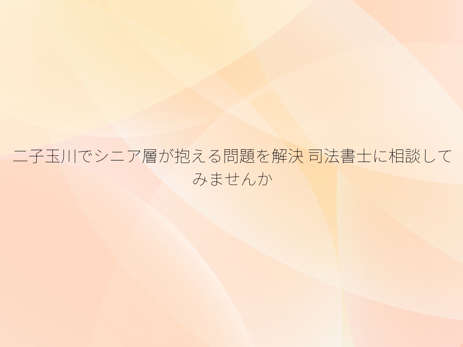 二子玉川でシニア層が抱える問題を解決 司法書士に相談してみませんか