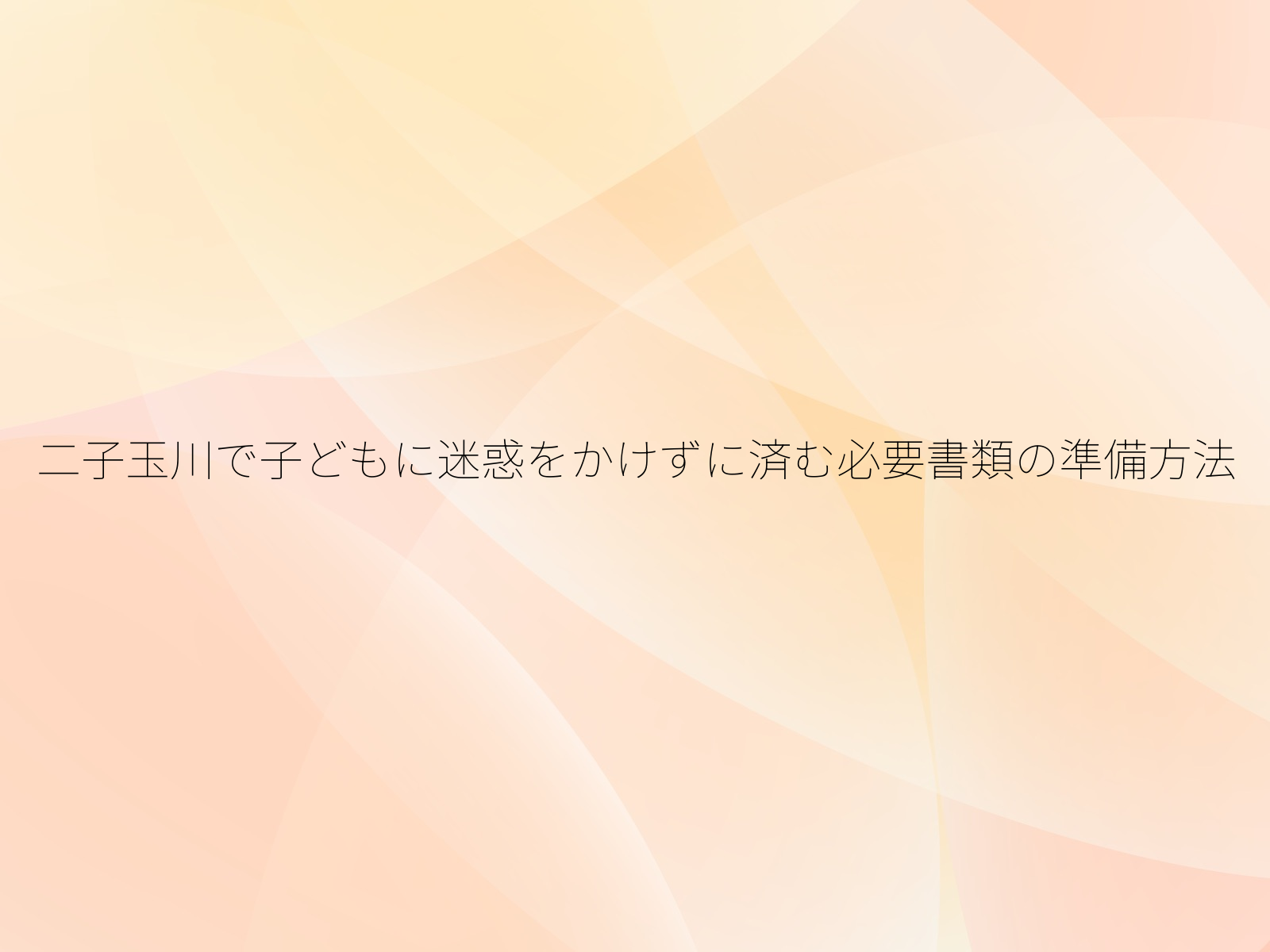 二子玉川で子どもに迷惑をかけずに済む必要書類の準備方法