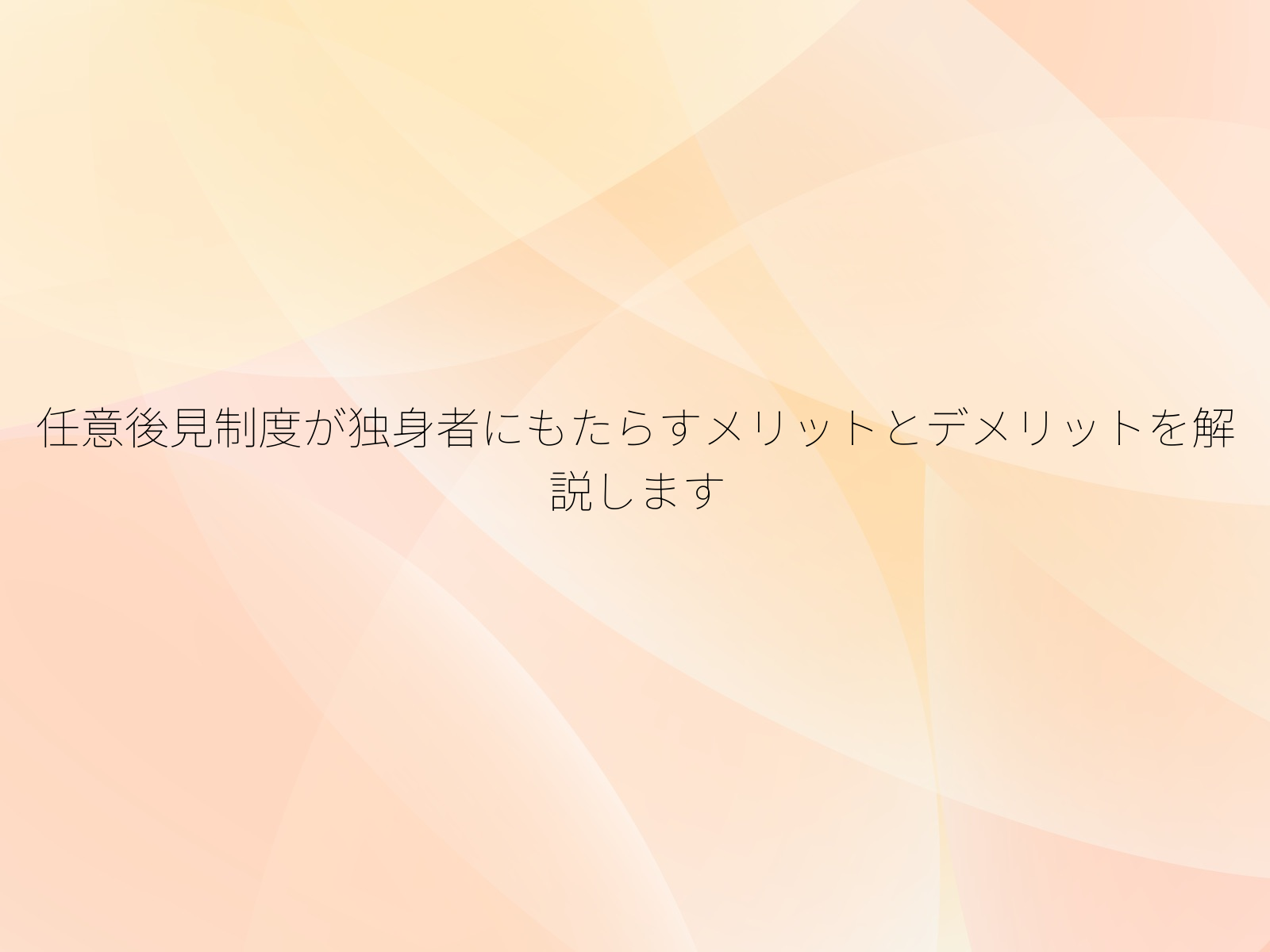 任意後見制度が独身者にもたらすメリットとデメリットを解説します