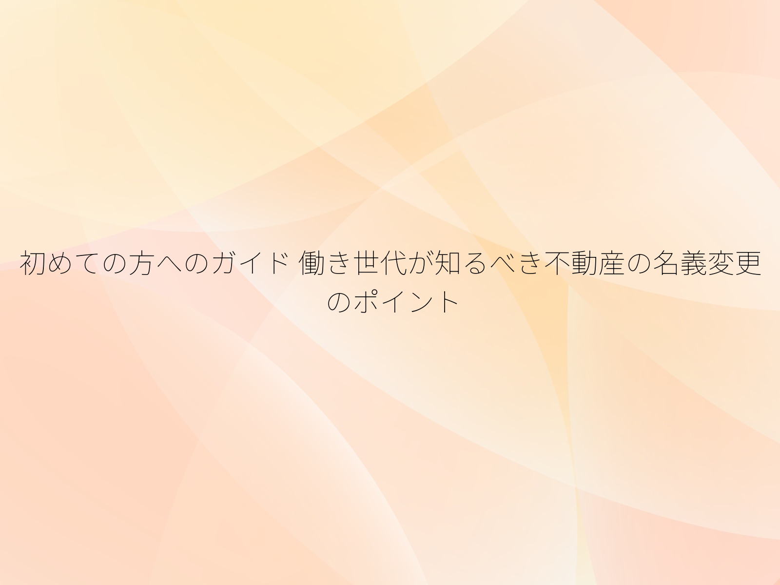 初めての方へのガイド 働き世代が知るべき不動産の名義変更のポイント