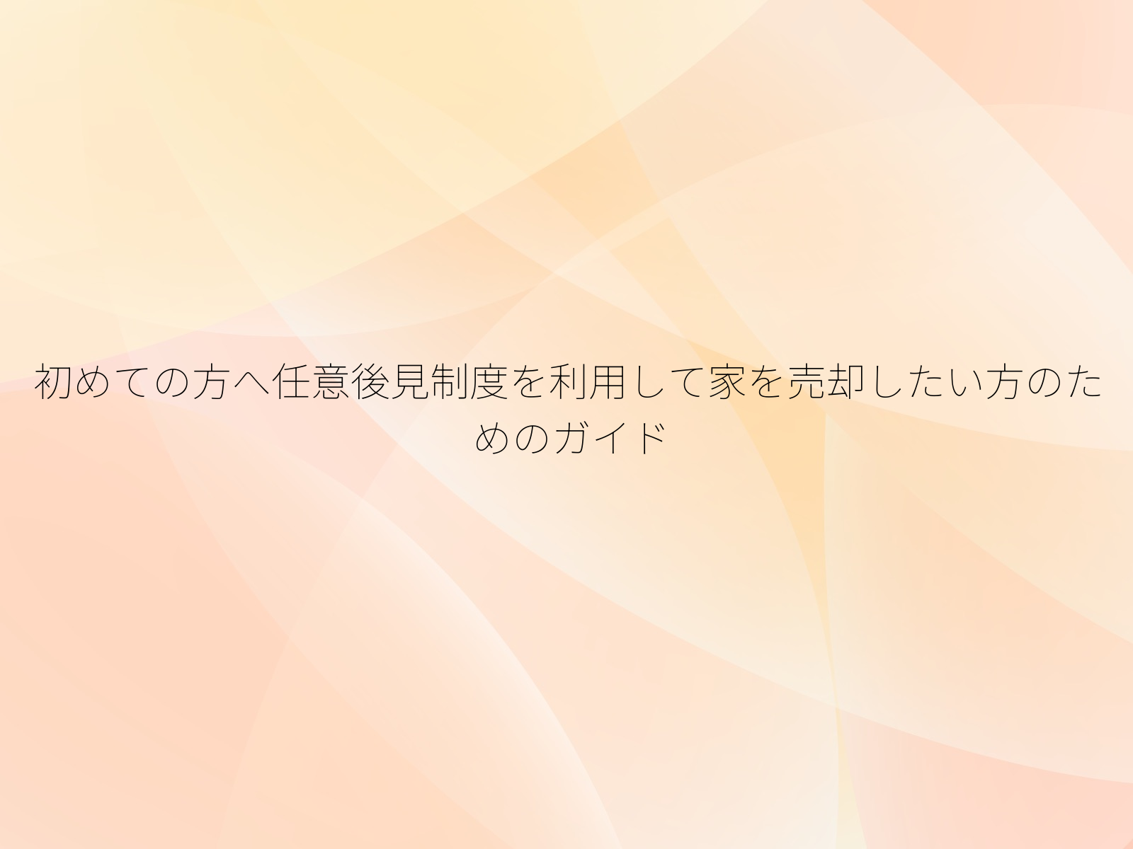 初めての方へ任意後見制度を利用して家を売却したい方のためのガイド