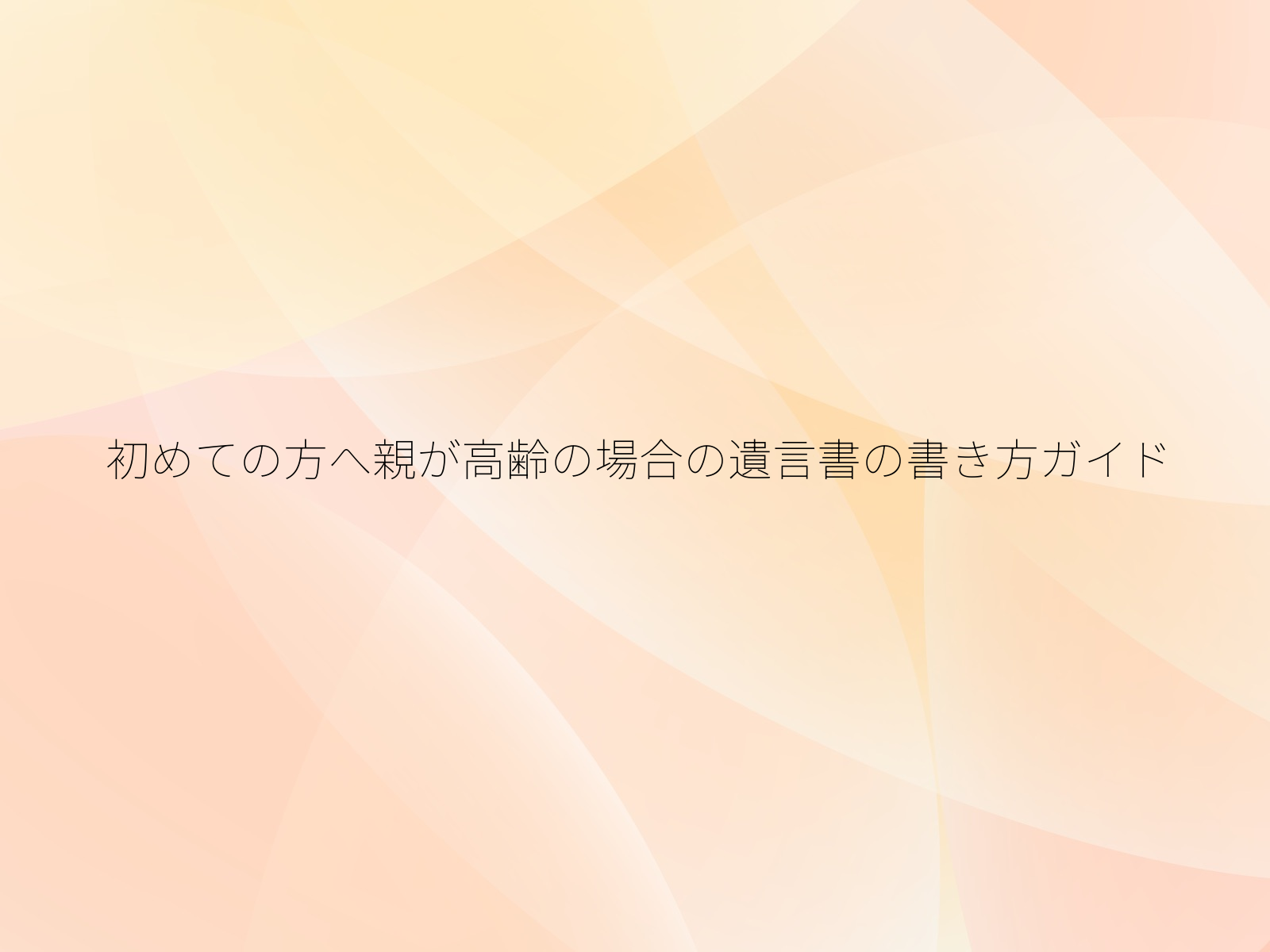 初めての方へ親が高齢の場合の遺言書の書き方ガイド