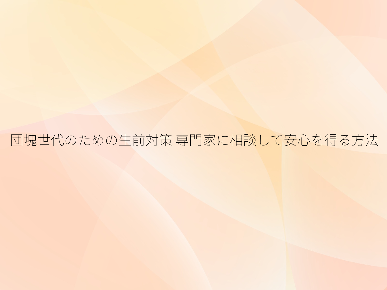 団塊世代のための生前対策 専門家に相談して安心を得る方法