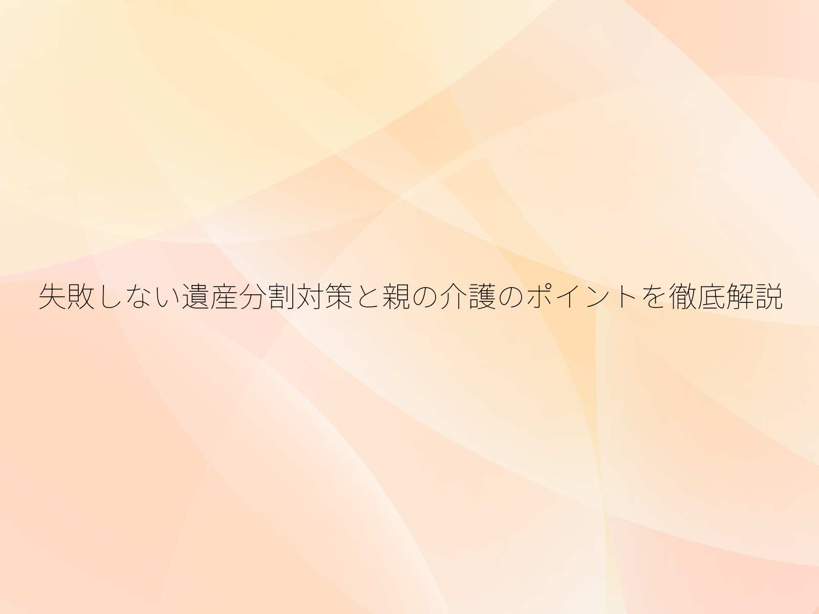 失敗しない遺産分割対策と親の介護のポイントを徹底解説