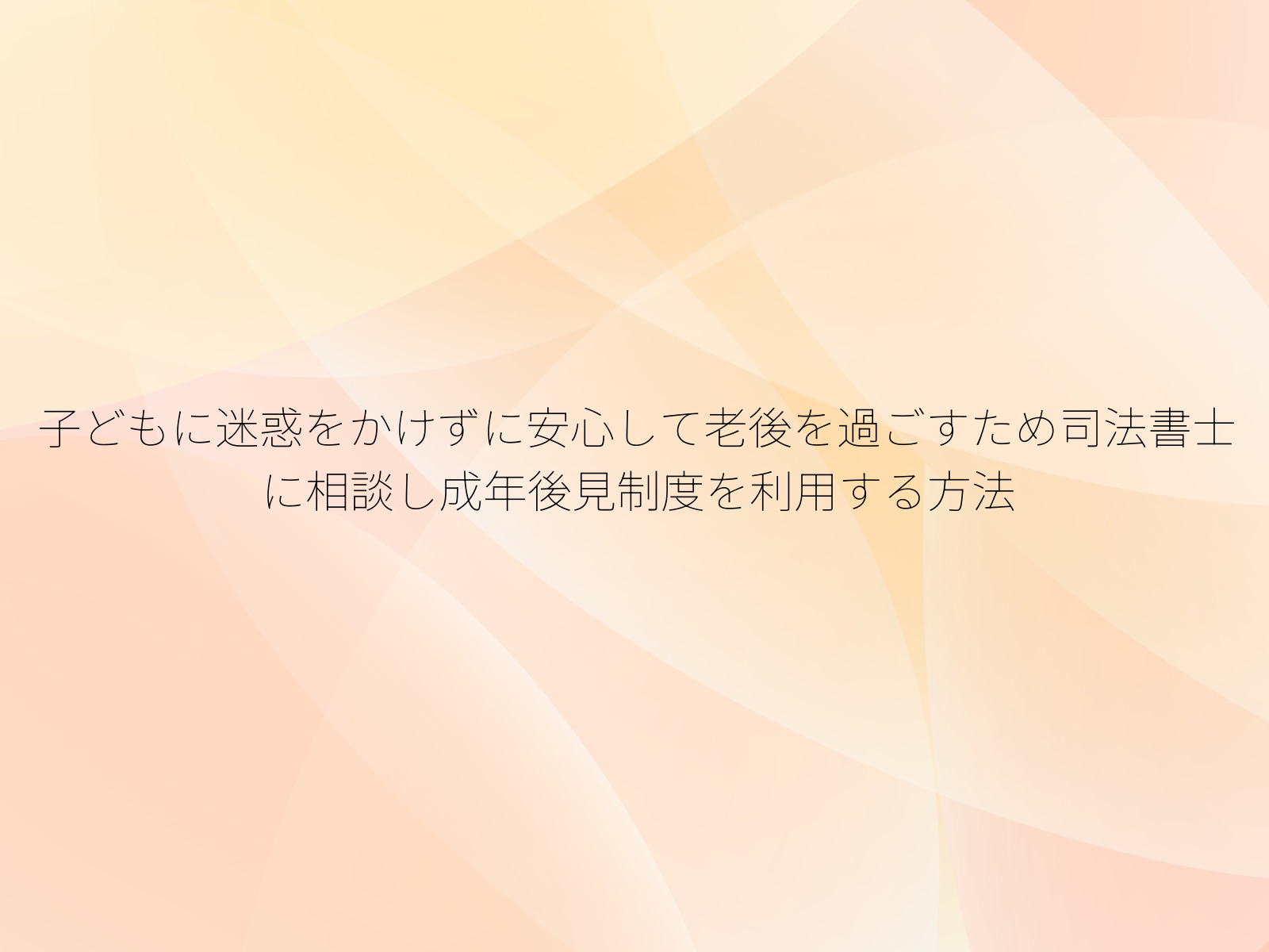 子どもに迷惑をかけずに安心して老後を過ごすため司法書士に相談し成年後見制度を利用する方法