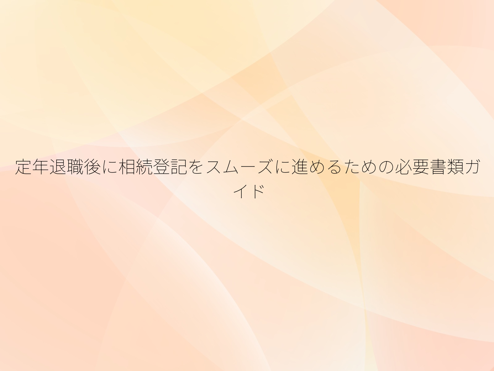 定年退職後に相続登記をスムーズに進めるための必要書類ガイド