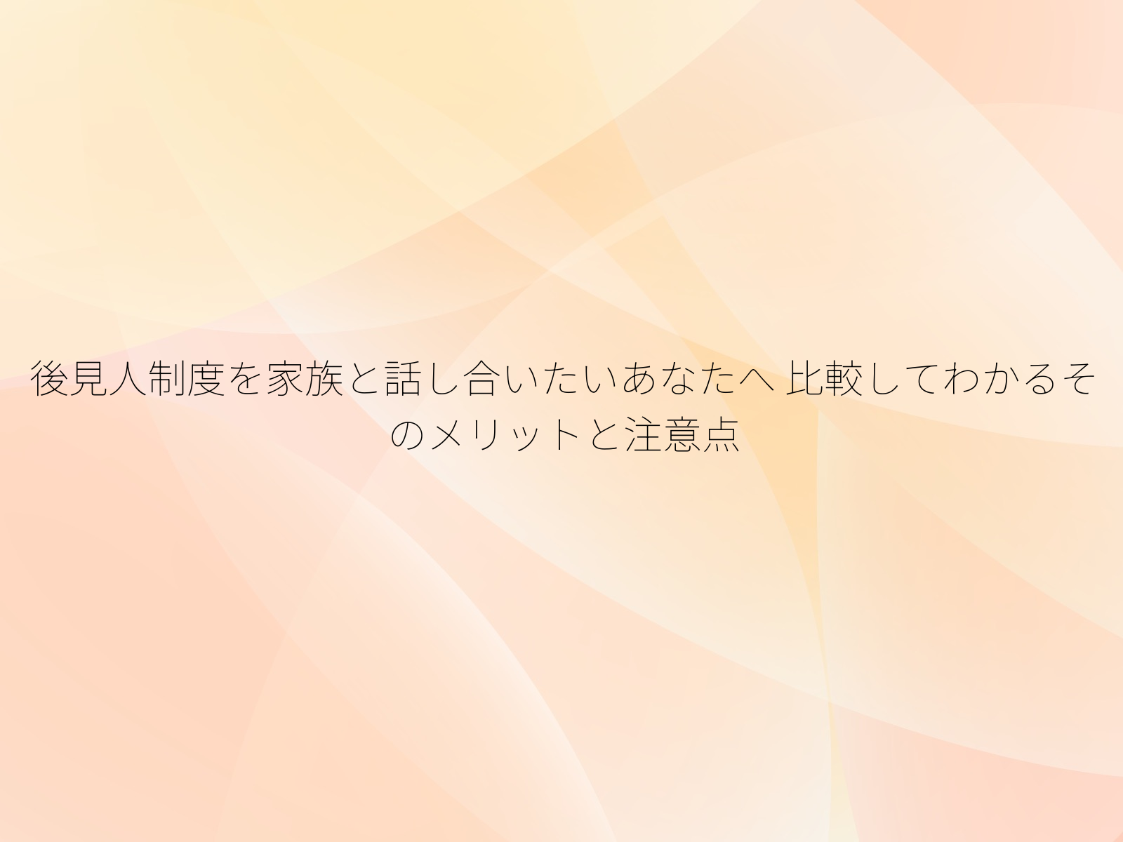 後見人制度を家族と話し合いたいあなたへ 比較してわかるそのメリットと注意点
