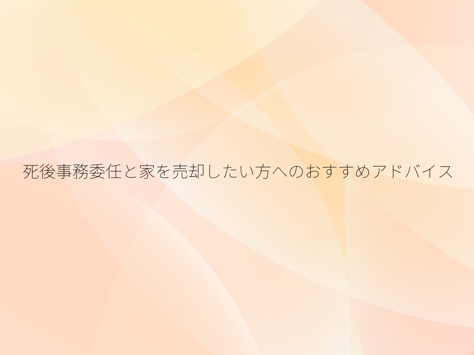 死後事務委任と家を売却したい方へのおすすめアドバイス