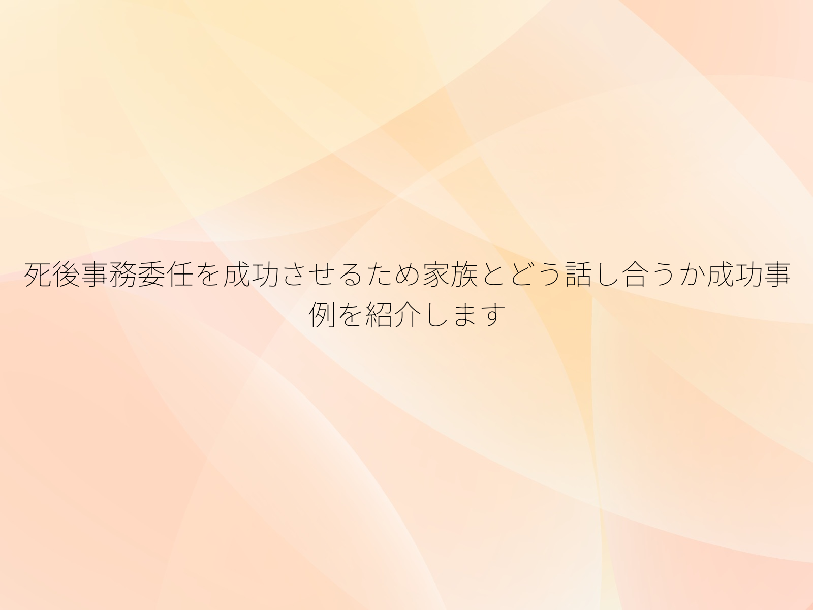 死後事務委任を成功させるため家族とどう話し合うか成功事例を紹介します