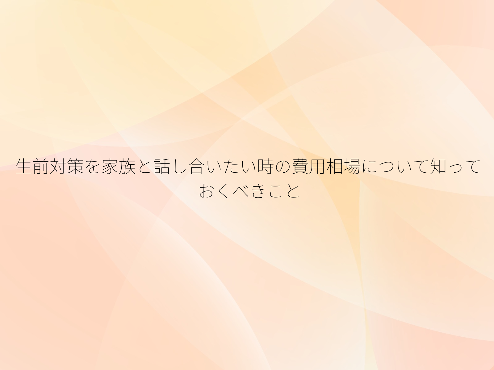 生前対策を家族と話し合いたい時の費用相場について知っておくべきこと