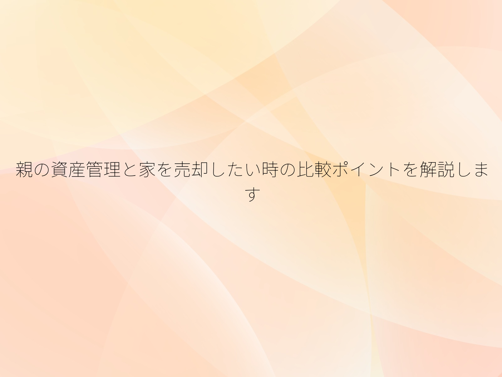 親の資産管理と家を売却したい時の比較ポイントを解説します