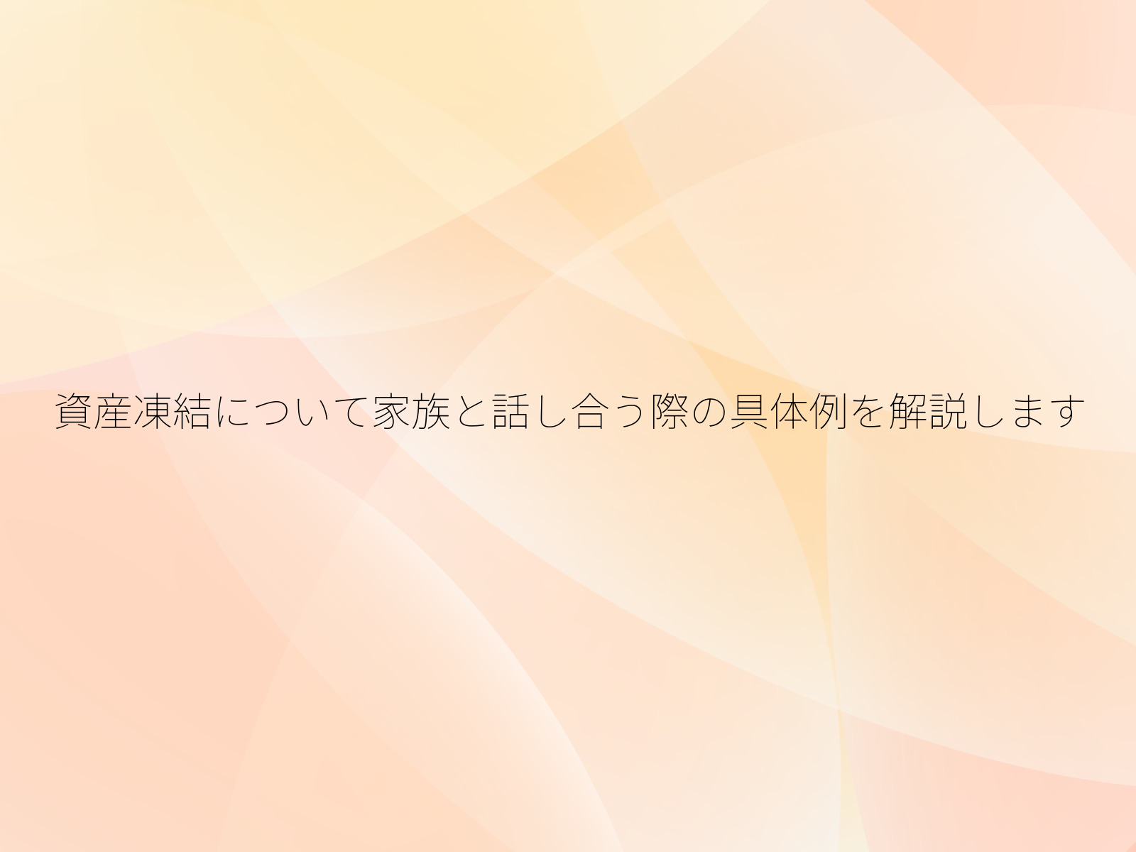 資産凍結について家族と話し合う際の具体例を解説します
