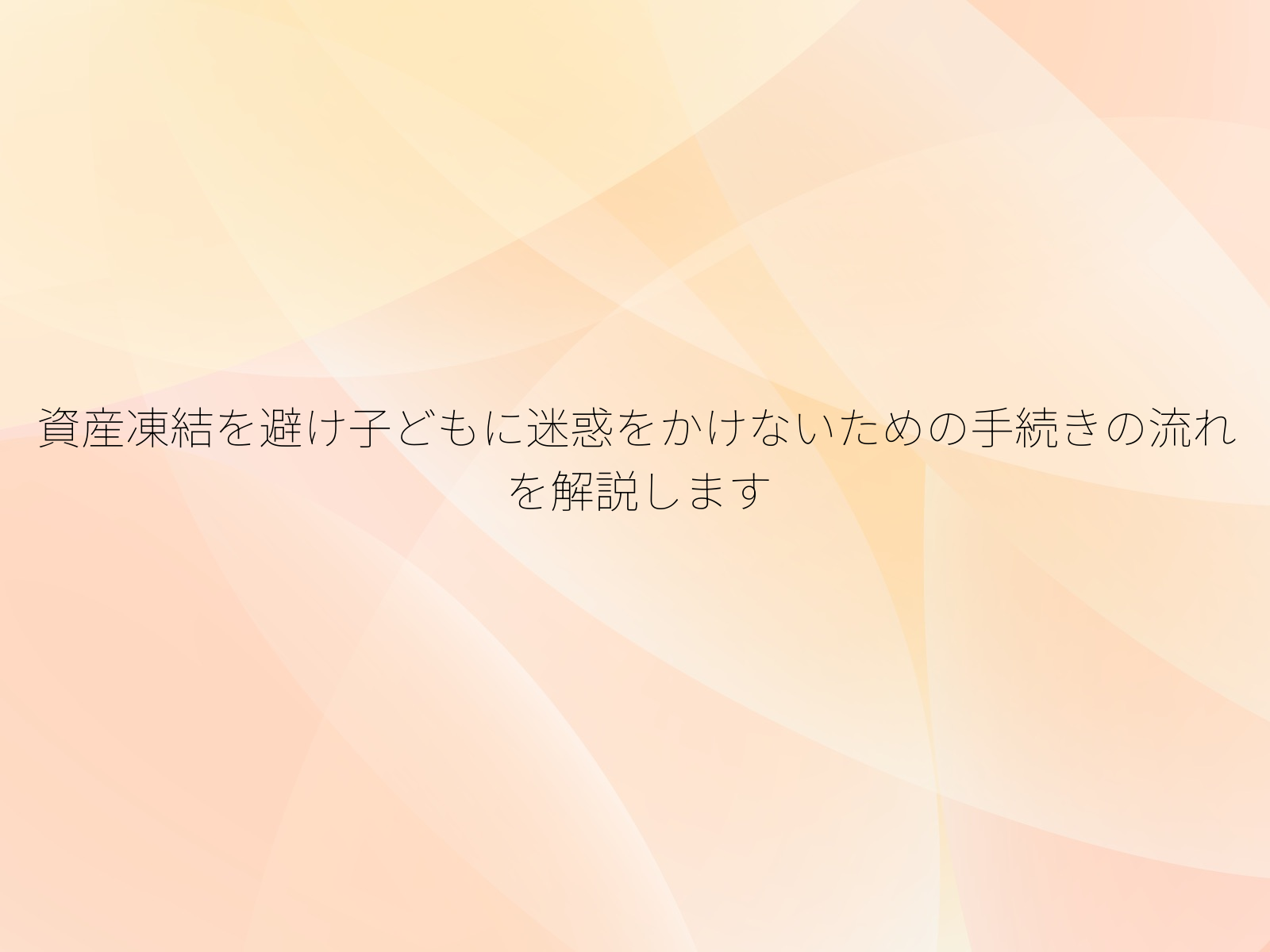 資産凍結を避け子どもに迷惑をかけないための手続きの流れを解説します