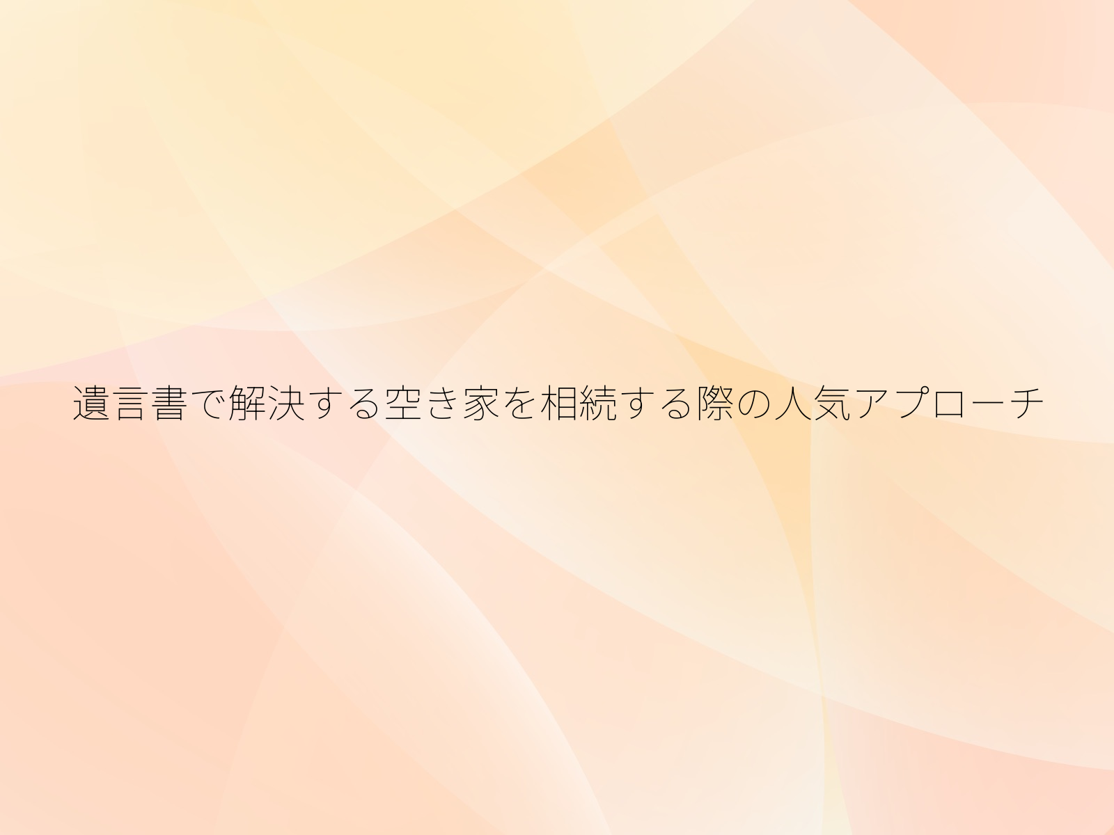遺言書で解決する空き家を相続する際の人気アプローチ
