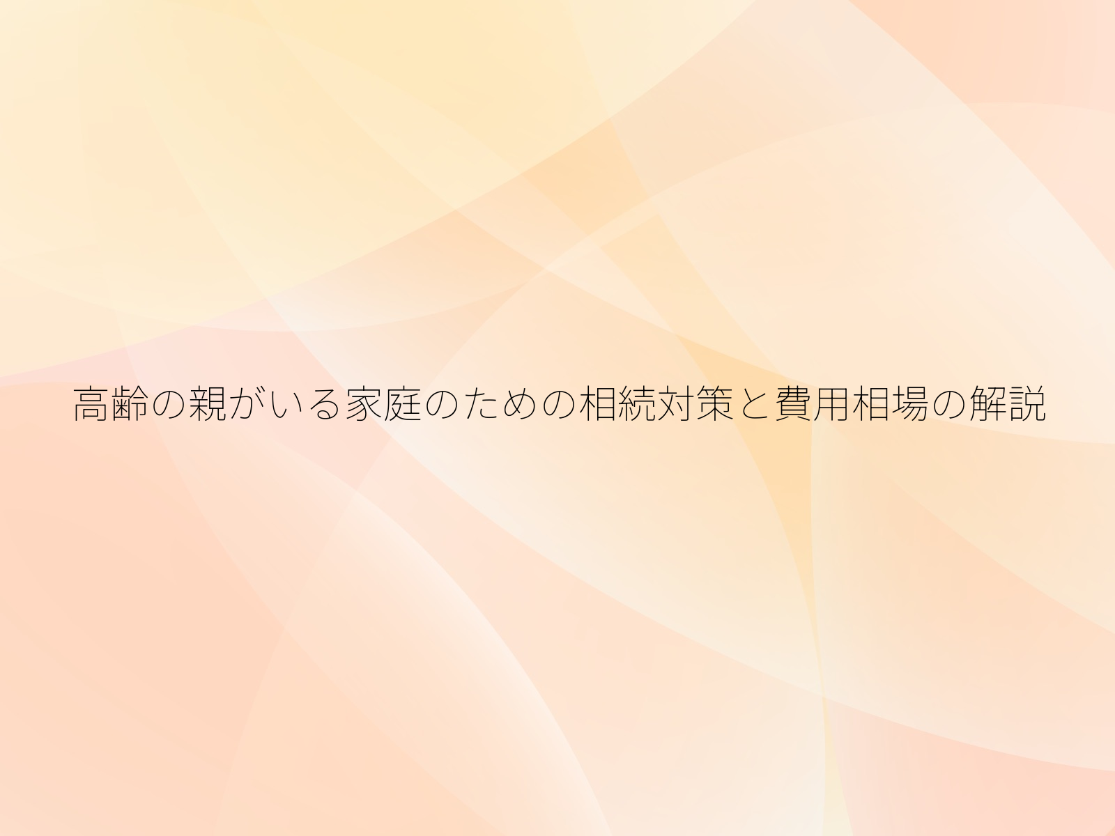 高齢の親がいる家庭のための相続対策と費用相場の解説