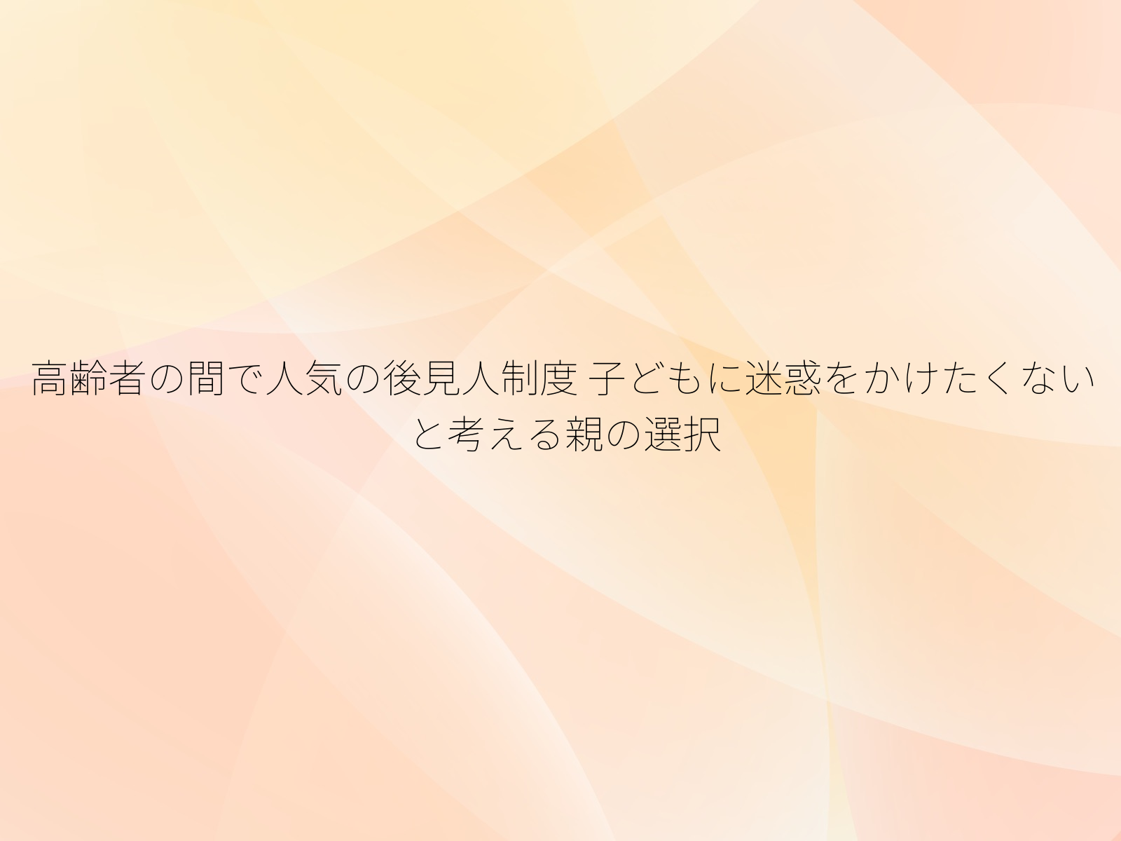 高齢者の間で人気の後見人制度 子どもに迷惑をかけたくないと考える親の選択